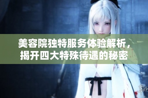 美容院独特服务体验解析，揭开四大特殊待遇的秘密