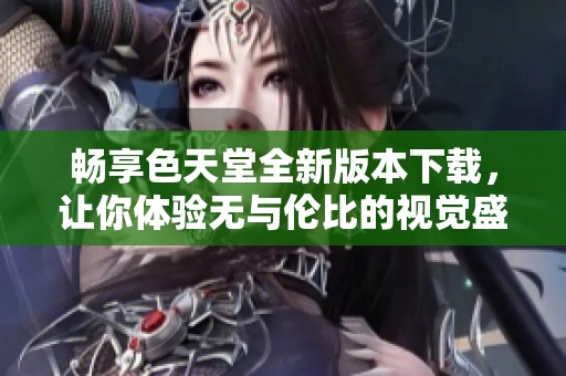 畅享色天堂全新版本下载，让你体验无与伦比的视觉盛宴