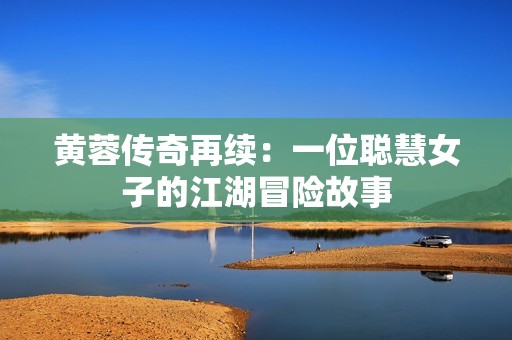 黄蓉传奇再续：一位聪慧女子的江湖冒险故事