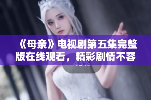 《母亲》电视剧第五集完整版在线观看，精彩剧情不容错过