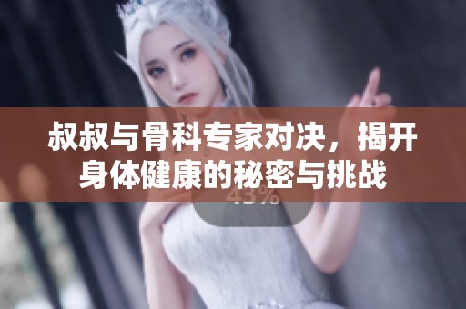 叔叔与骨科专家对决，揭开身体健康的秘密与挑战
