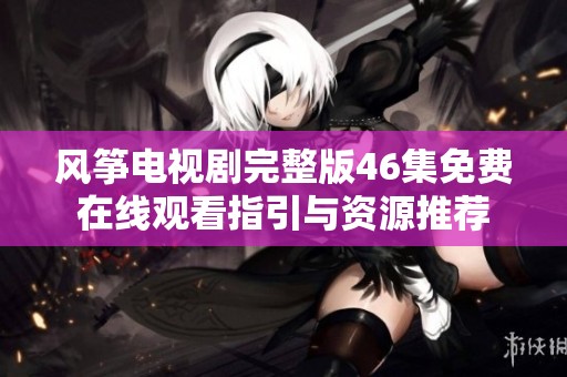 风筝电视剧完整版46集免费在线观看指引与资源推荐