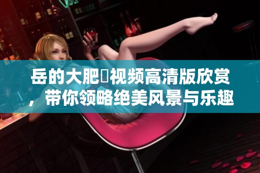 岳的大肥坹视频高清版欣赏，带你领略绝美风景与乐趣