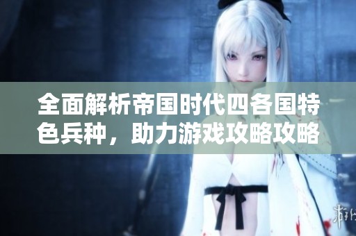 全面解析帝国时代四各国特色兵种，助力游戏攻略攻略