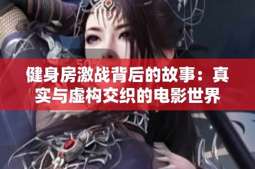 健身房激战背后的故事：真实与虚构交织的电影世界