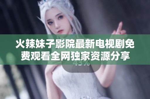 火辣妹子影院最新电视剧免费观看全网独家资源分享