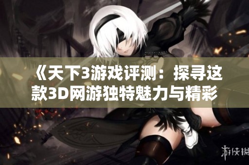 《天下3游戏评测：探寻这款3D网游独特魅力与精彩体验》
