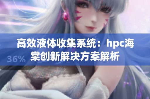 高效液体收集系统：hpc海棠创新解决方案解析