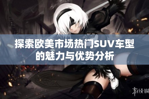 探索欧美市场热门SUV车型的魅力与优势分析