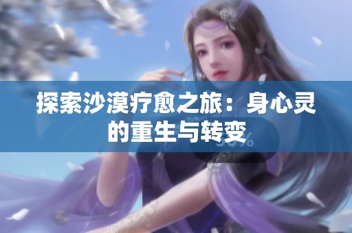 探索沙漠疗愈之旅：身心灵的重生与转变