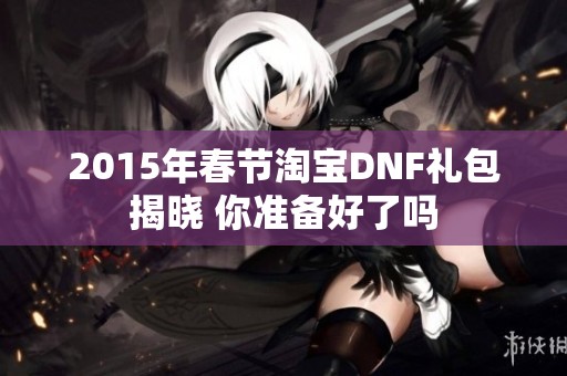 2015年春节淘宝DNF礼包揭晓 你准备好了吗