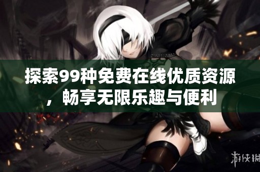 探索99种免费在线优质资源，畅享无限乐趣与便利