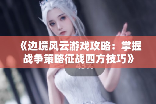 《边境风云游戏攻略：掌握战争策略征战四方技巧》