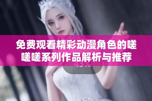免费观看精彩动漫角色的嗟嗟嗟系列作品解析与推荐