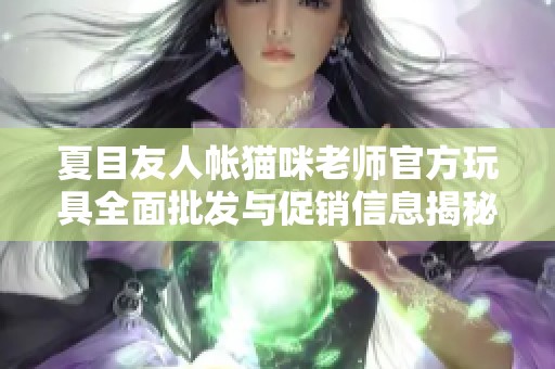 夏目友人帐猫咪老师官方玩具全面批发与促销信息揭秘