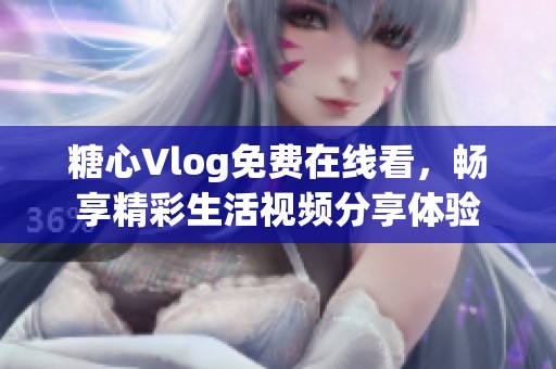 糖心Vlog免费在线看，畅享精彩生活视频分享体验