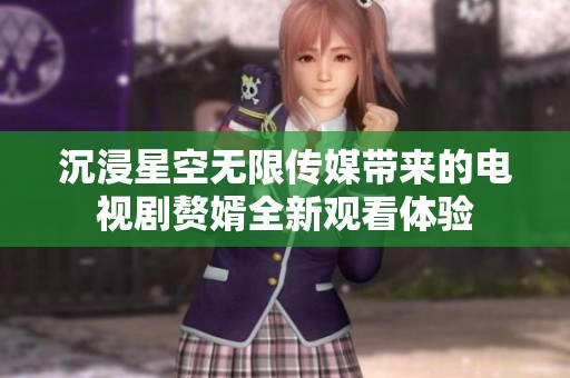 沉浸星空无限传媒带来的电视剧赘婿全新观看体验