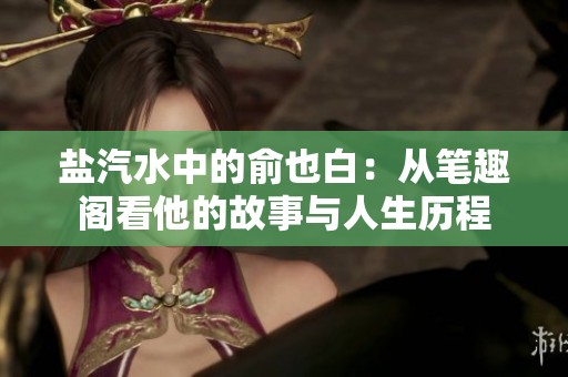 盐汽水中的俞也白：从笔趣阁看他的故事与人生历程
