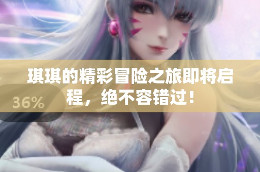 琪琪的精彩冒险之旅即将启程，绝不容错过！