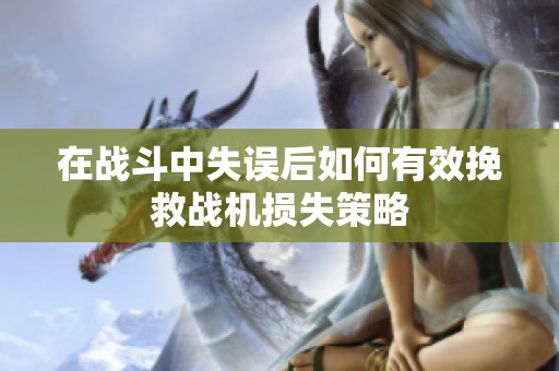 在战斗中失误后如何有效挽救战机损失策略