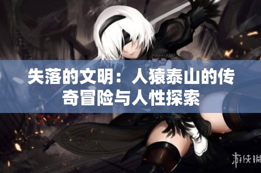 失落的文明：人猿泰山的传奇冒险与人性探索