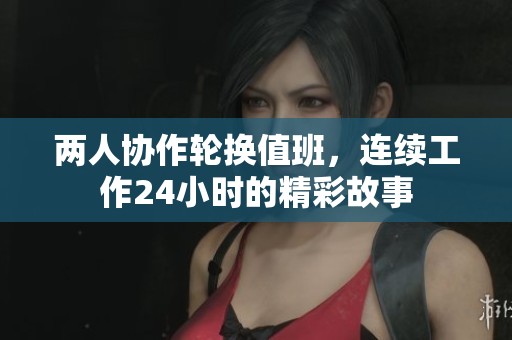 两人协作轮换值班，连续工作24小时的精彩故事