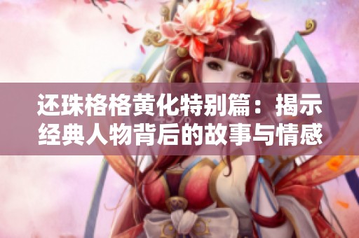 还珠格格黄化特别篇：揭示经典人物背后的故事与情感纠葛