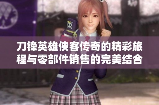 刀锋英雄侠客传奇的精彩旅程与零部件销售的完美结合