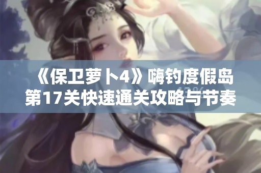 《保卫萝卜4》嗨钓度假岛第17关快速通关攻略与节奏适应技巧