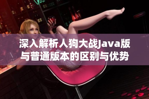 深入解析人狗大战Java版与普通版本的区别与优势