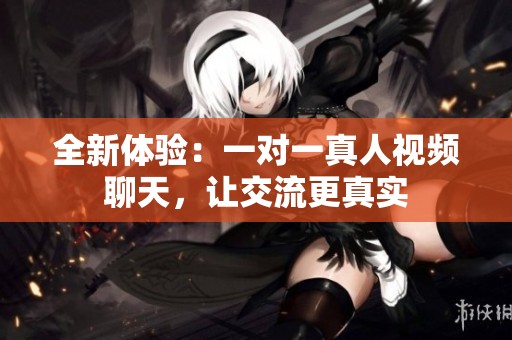 全新体验：一对一真人视频聊天，让交流更真实
