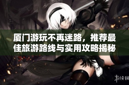厦门游玩不再迷路，推荐最佳旅游路线与实用攻略揭秘