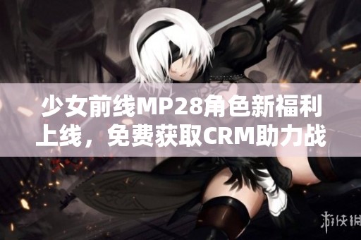 少女前线MP28角色新福利上线，免费获取CRM助力战斗之路