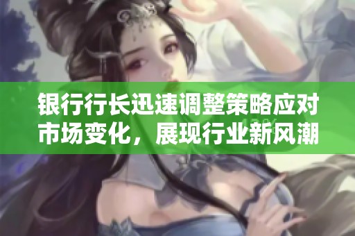银行行长迅速调整策略应对市场变化，展现行业新风潮
