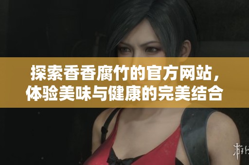 探索香香腐竹的官方网站，体验美味与健康的完美结合