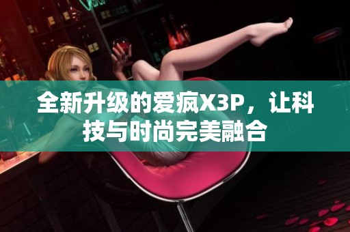 全新升级的爱疯X3P，让科技与时尚完美融合