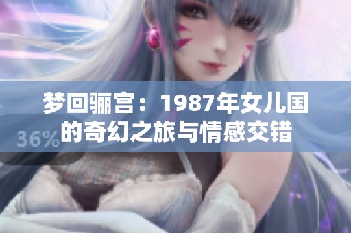 梦回骊宫：1987年女儿国的奇幻之旅与情感交错