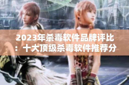 2023年杀毒软件品牌评比：十大顶级杀毒软件推荐分析
