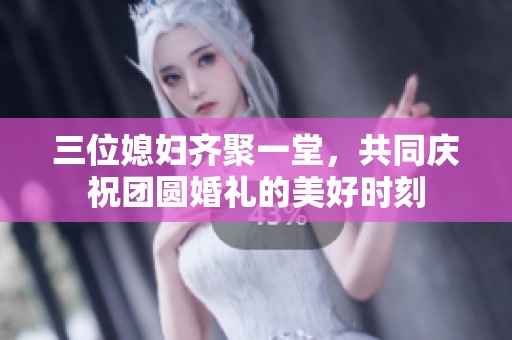 三位媳妇齐聚一堂，共同庆祝团圆婚礼的美好时刻