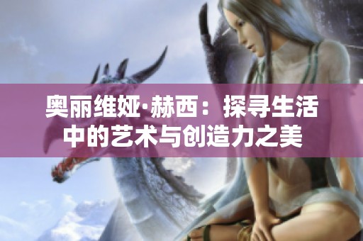 奥丽维娅·赫西：探寻生活中的艺术与创造力之美