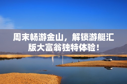 周末畅游金山，解锁游艇汇版大富翁独特体验！