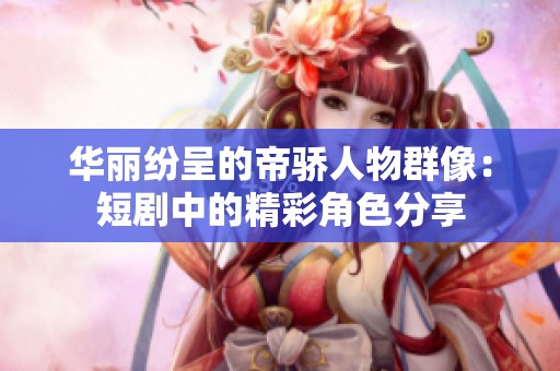 华丽纷呈的帝骄人物群像：短剧中的精彩角色分享