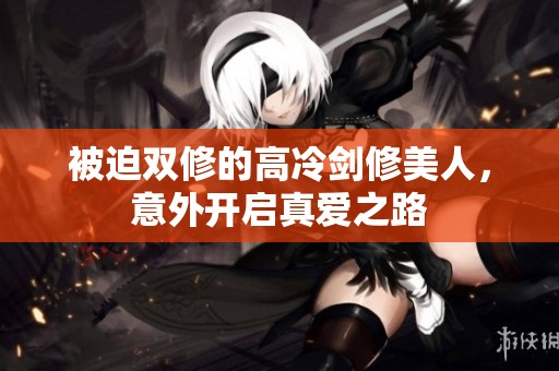 被迫双修的高冷剑修美人，意外开启真爱之路