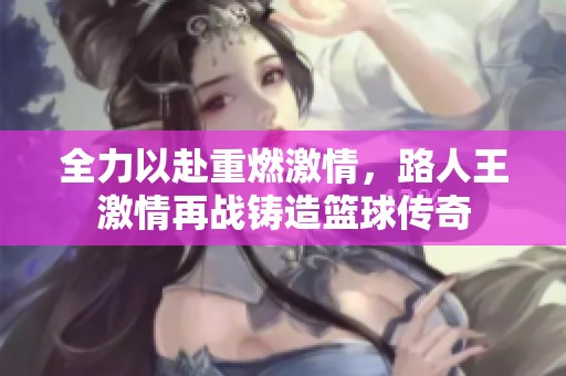 全力以赴重燃激情，路人王激情再战铸造篮球传奇