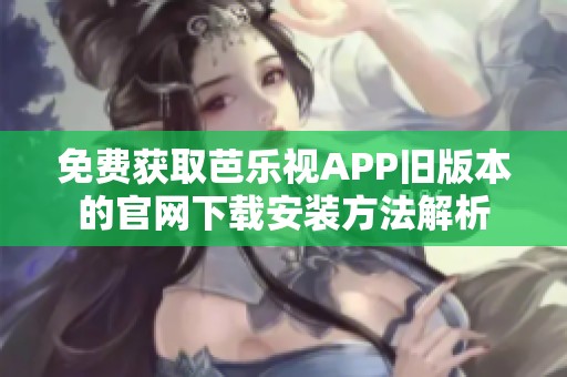 免费获取芭乐视APP旧版本的官网下载安装方法解析