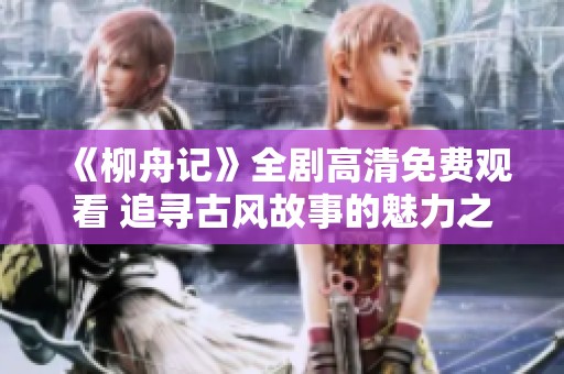 《柳舟记》全剧高清免费观看 追寻古风故事的魅力之旅