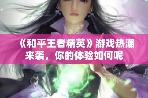 《和平王者精英》游戏热潮来袭，你的体验如何呢