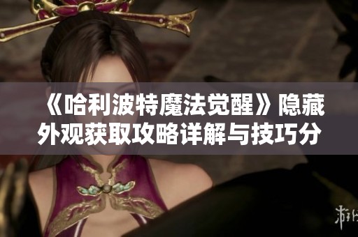 《哈利波特魔法觉醒》隐藏外观获取攻略详解与技巧分享