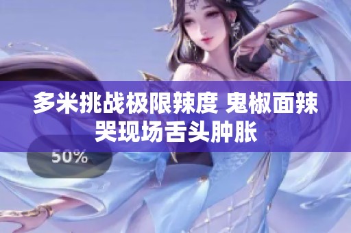 多米挑战极限辣度 鬼椒面辣哭现场舌头肿胀
