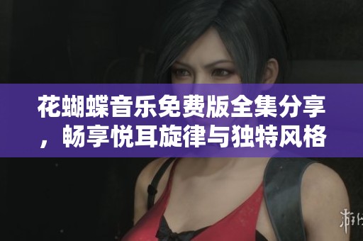 花蝴蝶音乐免费版全集分享，畅享悦耳旋律与独特风格